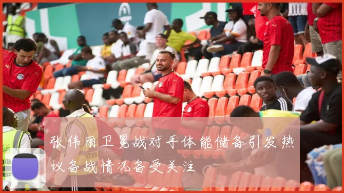 张伟丽卫冕战对手体能储备引发热议备战情况备受关注