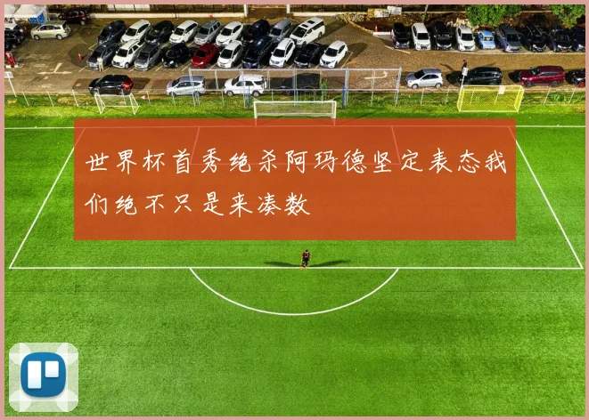 世界杯首秀绝杀阿玛德坚定表态我们绝不只是来凑数