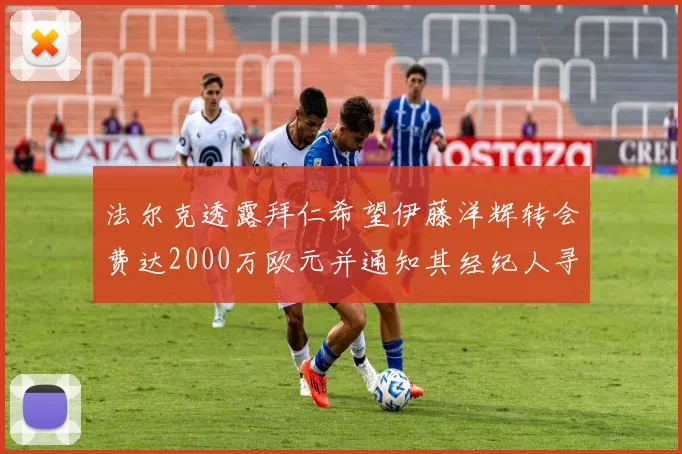 法尔克透露拜仁希望伊藤洋辉转会费达2000万欧元并通知其经纪人寻找新东家