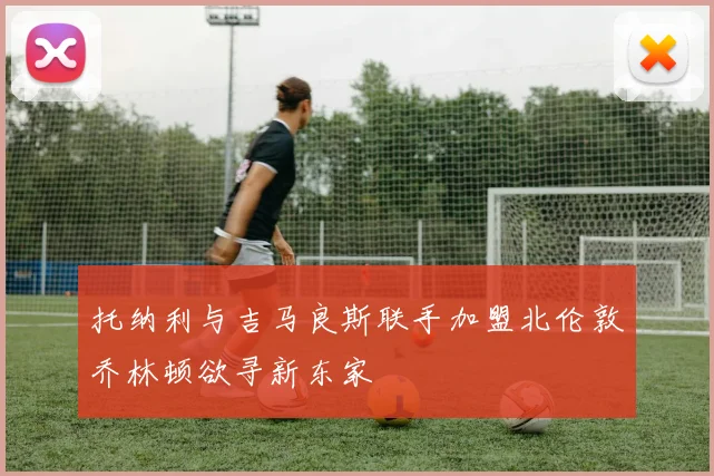 托纳利与吉马良斯联手加盟北伦敦乔林顿欲寻新东家