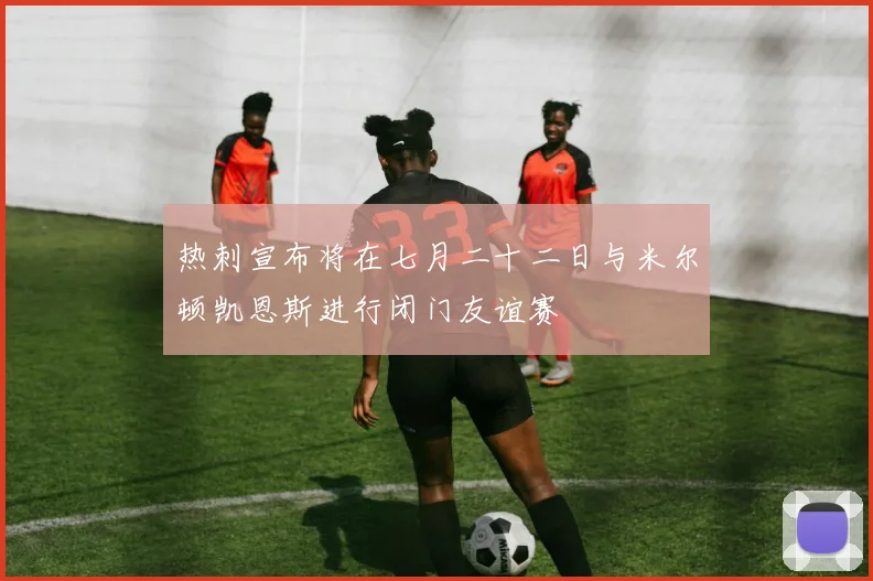 热刺宣布将在七月二十二日与米尔顿凯恩斯进行闭门友谊赛