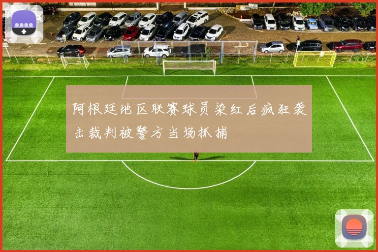 阿根廷地区联赛球员染红后疯狂袭击裁判被警方当场抓捕