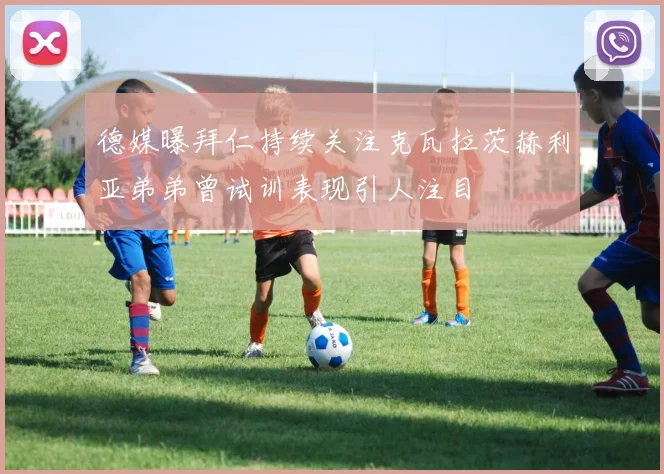 德媒曝拜仁持续关注克瓦拉茨赫利亚弟弟曾试训表现引人注目