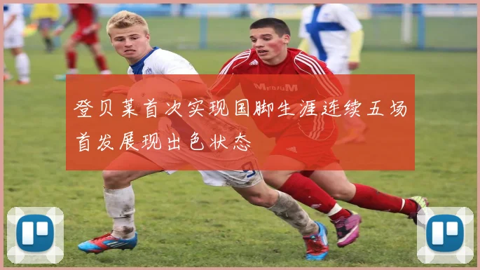 登贝莱首次实现国脚生涯连续五场首发展现出色状态
