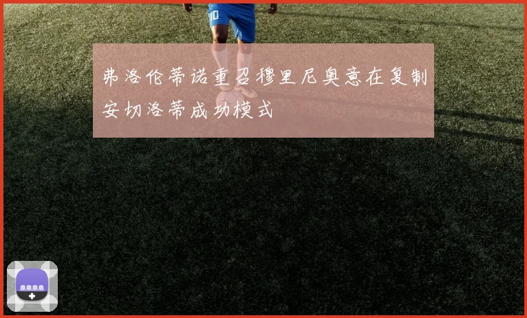 弗洛伦蒂诺重召穆里尼奥意在复制安切洛蒂成功模式