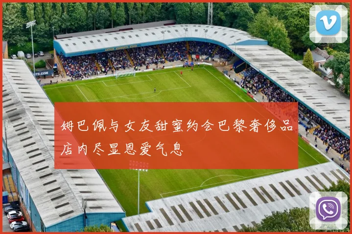 姆巴佩与女友甜蜜约会巴黎奢侈品店内尽显恩爱气息