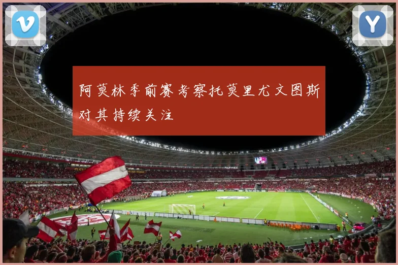 阿莫林季前赛考察托莫里尤文图斯对其持续关注