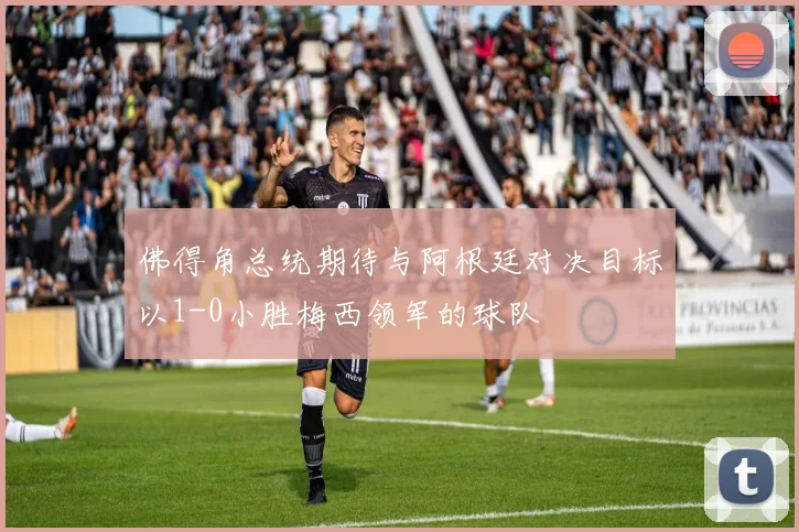 佛得角总统期待与阿根廷对决目标以1-0小胜梅西领军的球队