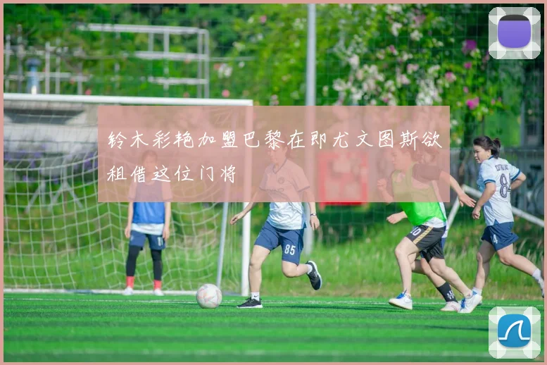 铃木彩艳加盟巴黎在即尤文图斯欲租借这位门将
